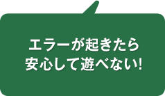 エラーが起きたら安心して遊べない!