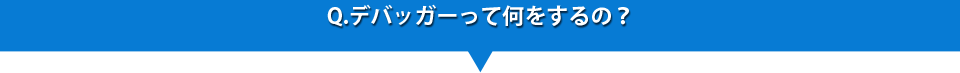 Q.デバッガーって何をするの？