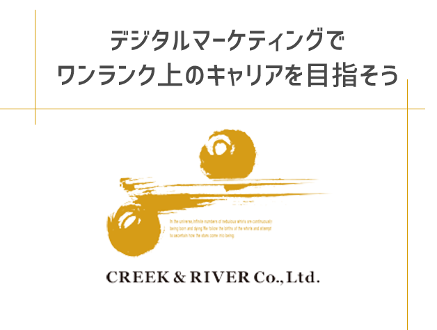 デジタルマーケティングで ワンランク上のキャリアを目指そう CREEK & RIVER Co., Ltd.