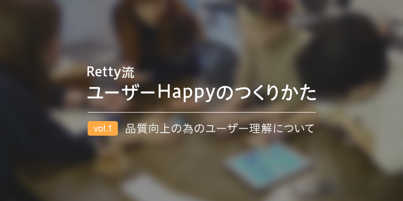 Retty流 ユーザーHappyのつくりかたvol.1　品質向上の為のユーザー理解について