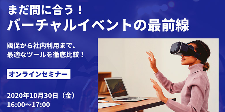 バーチャルイベントの最前線 ～販促から社内利用まで、使えるツールを徹底比較～ オンラインセミナー