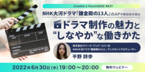 Creator‘s Forum2022 NEXT　NHK大河ドラマ『鎌倉殿の13人』のAP平野詩歩が語る、ドラマ制作の魅力と“しなやか”な働きかた