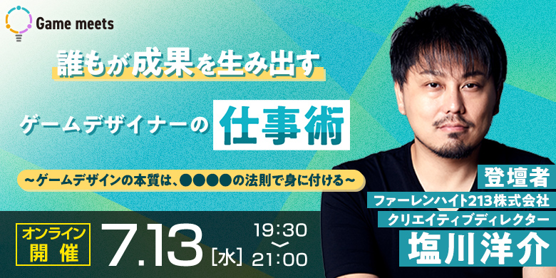 【Game meets】#17 誰もが成果を生み出すゲームデザイナーの仕事術〜ゲームデザインの本質は、○○○○の法則で身に付ける〜