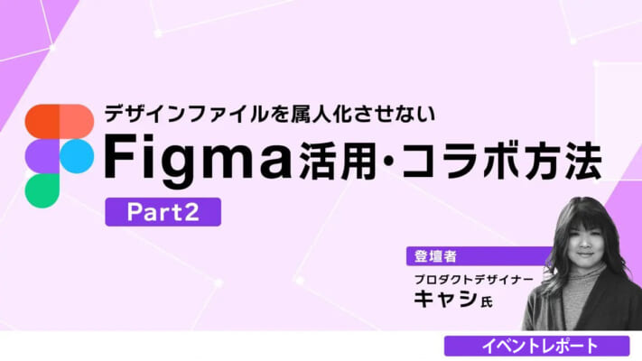 【イベントレポート】将来を見据えた画面・コンポーネント設計を学ぶ「デザインファイルを属人化させないFigma活用・コラボ方法 Part 2」